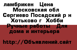 ламбрикен › Цена ­ 4 000 - Московская обл., Сергиево-Посадский р-н, Хотьково г. Хобби. Ручные работы » Для дома и интерьера   